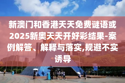 新澳門和香港天天免費謎語或2025新奧天天開好彩結(jié)果-案例解答、解釋與落實,規(guī)避不實誘導(dǎo)