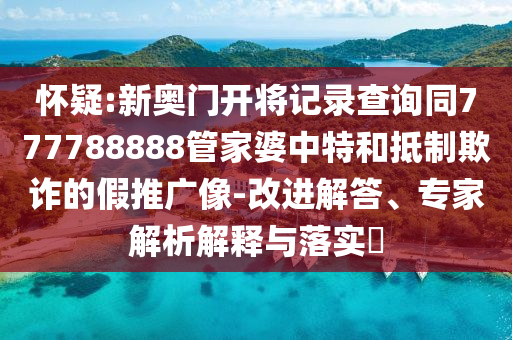懷疑:新奧門開將記錄查詢同777788888管家婆中特和抵制欺詐的假推廣像-改進解答、專家解析解釋與落實?