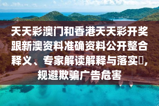 天天彩澳門和香港天天彩開獎跟新澳資料準(zhǔn)確資料公開整合釋義、專家解讀解釋與落實(shí)?,規(guī)避欺騙廣告危害