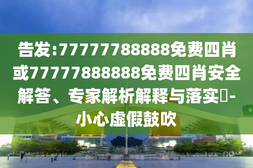 告發(fā):77777788888免費四肖或77777888888免費四肖安全解答、專家解析解釋與落實?-小心虛假鼓吹
