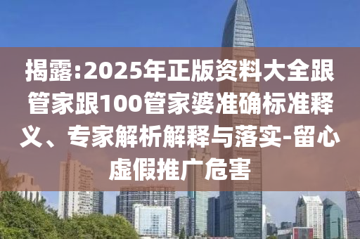揭露:2025年正版資料大全跟管家跟100管家婆準(zhǔn)確標(biāo)準(zhǔn)釋義、專(zhuān)家解析解釋與落實(shí)-留心虛假推廣危害
