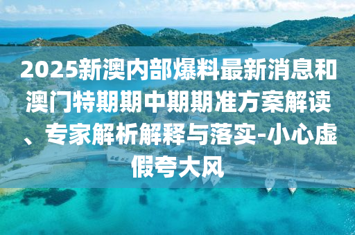 2025新澳內(nèi)部爆料最新消息和澳門特期期中期期準方案解讀、專家解析解釋與落實-小心虛假夸大風
