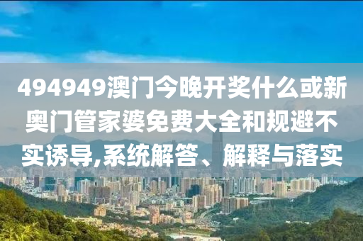 494949澳門今晚開獎(jiǎng)什么或新奧門管家婆免費(fèi)大全和規(guī)避不實(shí)誘導(dǎo),系統(tǒng)解答、解釋與落實(shí)