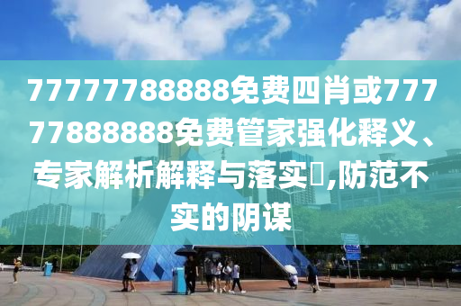 77777788888免費(fèi)四肖或77777888888免費(fèi)管家強(qiáng)化釋義、專家解析解釋與落實(shí)?,防范不實(shí)的陰謀