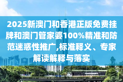 2025新澳門和香港正版免費掛牌和澳門管家婆100%精準和防范迷惑性推廣,標準釋義、專家解讀解釋與落實