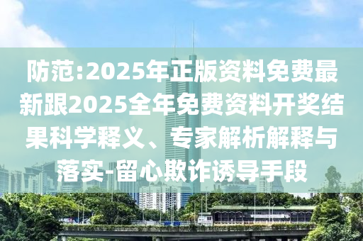 防范:2025年正版資料免費最新跟2025全年免費資料開獎結(jié)果科學(xué)釋義、專家解析解釋與落實-留心欺詐誘導(dǎo)手段