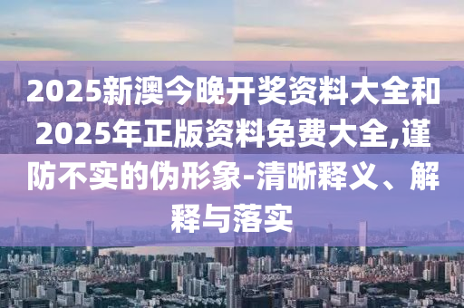 2025新澳今晚開獎資料大全和2025年正版資料免費大全,謹防不實的偽形象-清晰釋義、解釋與落實