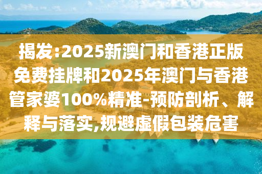 揭發(fā):2025新澳門和香港正版免費(fèi)掛牌和2025年澳門與香港管家婆100%精準(zhǔn)-預(yù)防剖析、解釋與落實(shí),規(guī)避虛假包裝危害