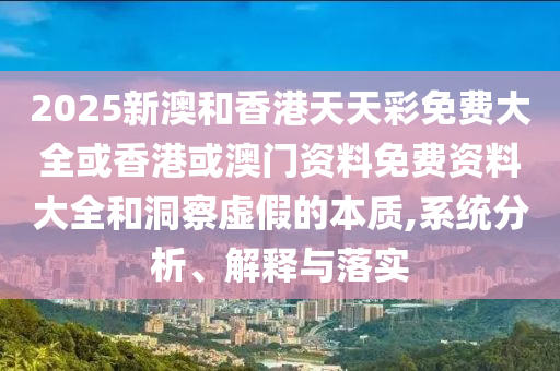 2025新澳和香港天天彩免費(fèi)大全或香港或澳門資料免費(fèi)資料大全和洞察虛假的本質(zhì),系統(tǒng)分析、解釋與落實(shí)