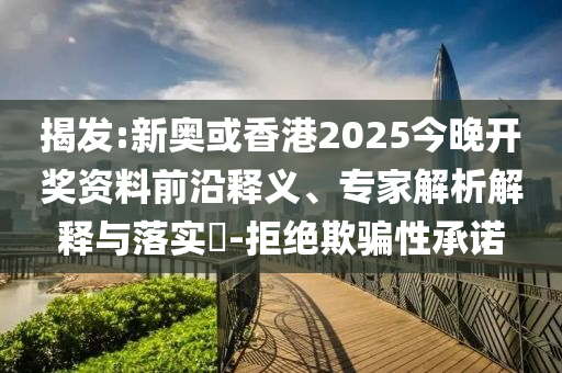 揭發(fā):新奧或香港2025今晚開獎資料前沿釋義、專家解析解釋與落實?-拒絕欺騙性承諾