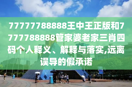 77777788888王中王正版和7777788888管家婆老家三肖四碼個人釋義、解釋與落實,遠離誤導的假承諾