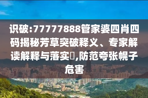 識破:77777888管家婆四肖四碼揭秘芳草突破釋義、專家解讀解釋與落實?,防范夸張幌子危害
