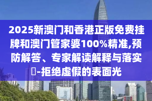 2025新澳門和香港正版免費(fèi)掛牌和澳門管家婆100%精準(zhǔn),預(yù)防解答、專家解讀解釋與落實(shí)?-拒絕虛假的表面光