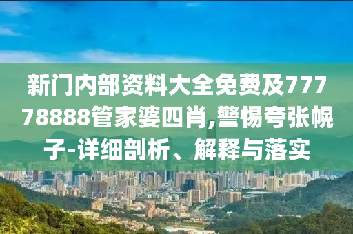 新門內(nèi)部資料大全免費及77778888管家婆四肖,警惕夸張幌子-詳細(xì)剖析、解釋與落實