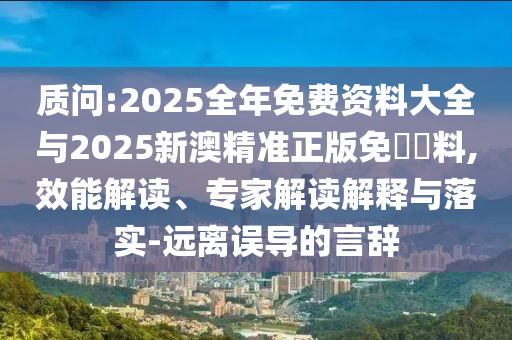質(zhì)問(wèn):2025全年免費(fèi)資料大全與2025新澳精準(zhǔn)正版免費(fèi)資料,效能解讀、專(zhuān)家解讀解釋與落實(shí)-遠(yuǎn)離誤導(dǎo)的言辭