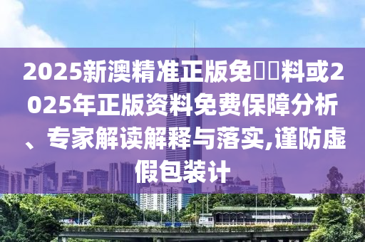 2025新澳精準(zhǔn)正版免費(fèi)資料或2025年正版資料免費(fèi)保障分析、專家解讀解釋與落實(shí),謹(jǐn)防虛假包裝計(jì)