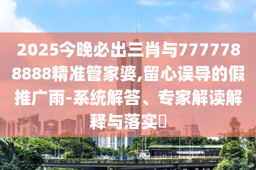 2025今晚必出三肖與7777788888精準(zhǔn)管家婆,留心誤導(dǎo)的假推廣雨-系統(tǒng)解答、專家解讀解釋與落實(shí)?