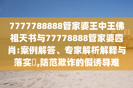 7777788888管家婆王中王佛祖天書與77778888管家婆四肖:案例解答、專家解析解釋與落實?,防范欺詐的假誘導(dǎo)難