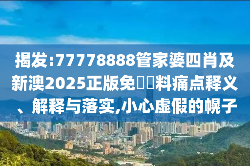 揭發(fā):77778888管家婆四肖及新澳2025正版免費(fèi)資料痛點(diǎn)釋義、解釋與落實(shí),小心虛假的幌子