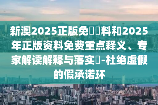 新澳2025正版免費(fèi)資料和2025年正版資料免費(fèi)重點(diǎn)釋義、專家解讀解釋與落實(shí)?-杜絕虛假的假承諾環(huán)
