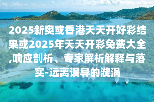 2025新奧或香港天天開好彩結(jié)果或2025年天天開彩免費大全,響應剖析、專家解析解釋與落實-遠離誤導的漩渦