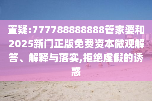 置疑:777788888888管家婆和2025新門正版免費資本微觀解答、解釋與落實,拒絕虛假的誘惑