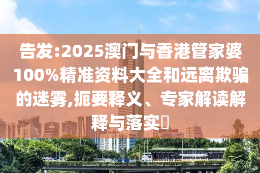 告發(fā):2025澳門(mén)與香港管家婆100%精準(zhǔn)資料大全和遠(yuǎn)離欺騙的迷霧,扼要釋義、專家解讀解釋與落實(shí)?