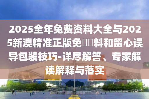2025全年免費(fèi)資料大全與2025新澳精準(zhǔn)正版免費(fèi)資料和留心誤導(dǎo)包裝技巧-詳盡解答、專家解讀解釋與落實(shí)