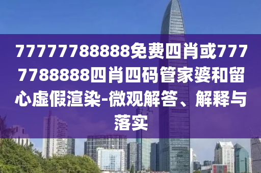 77777788888免費四肖或7777788888四肖四碼管家婆和留心虛假渲染-微觀解答、解釋與落實