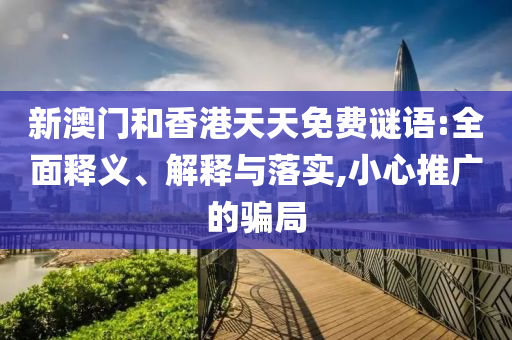 新澳門和香港天天免費謎語:全面釋義、解釋與落實,小心推廣的騙局