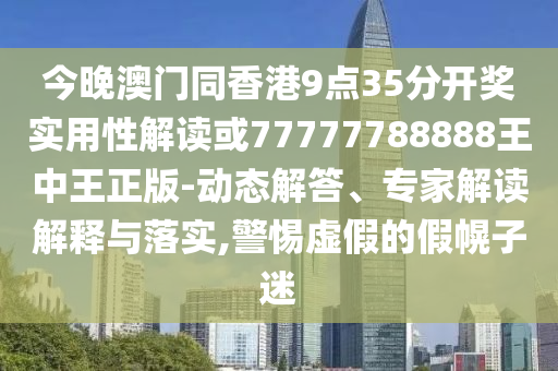 今晚澳門同香港9點35分開獎實用性解讀或77777788888王中王正版-動態(tài)解答、專家解讀解釋與落實,警惕虛假的假幌子迷