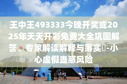 王中王493333今晚開獎或2025年天天開彩免費大全鞏固解答、專家解讀解釋與落實?-小心虛假蠱惑風險