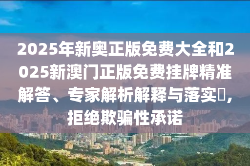 2025年新奧正版免費(fèi)大全和2025新澳門正版免費(fèi)掛牌精準(zhǔn)解答、專家解析解釋與落實(shí)?,拒絕欺騙性承諾
