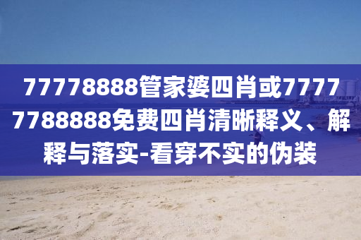 77778888管家婆四肖或77777788888免費(fèi)四肖清晰釋義、解釋與落實(shí)-看穿不實(shí)的偽裝