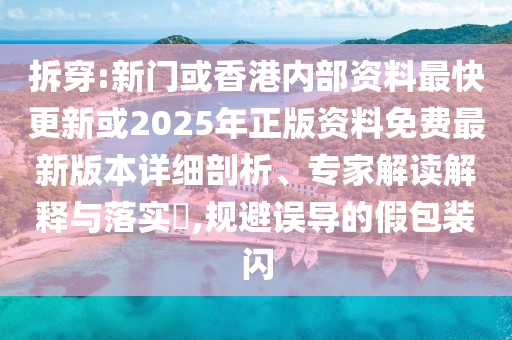 拆穿:新門或香港內(nèi)部資料最快更新或2025年正版資料免費(fèi)最新版本詳細(xì)剖析、專家解讀解釋與落實(shí)?,規(guī)避誤導(dǎo)的假包裝閃