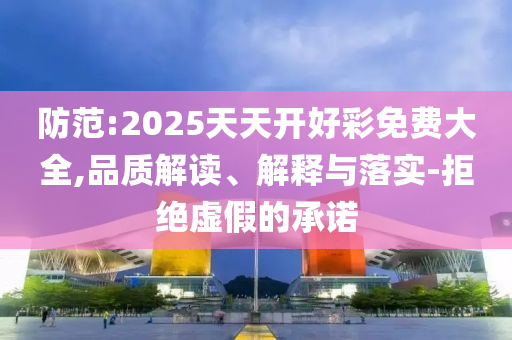 防范:2025天天開(kāi)好彩免費(fèi)大全,品質(zhì)解讀、解釋與落實(shí)-拒絕虛假的承諾