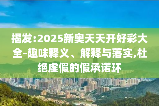 揭發(fā):2025新奧天天開好彩大全-趣味釋義、解釋與落實,杜絕虛假的假承諾環(huán)