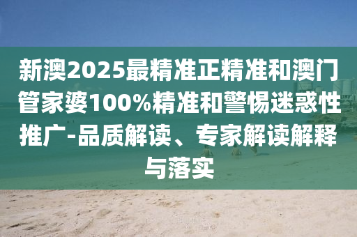 新澳2025最精準(zhǔn)正精準(zhǔn)和澳門管家婆100%精準(zhǔn)和警惕迷惑性推廣-品質(zhì)解讀、專家解讀解釋與落實(shí)
