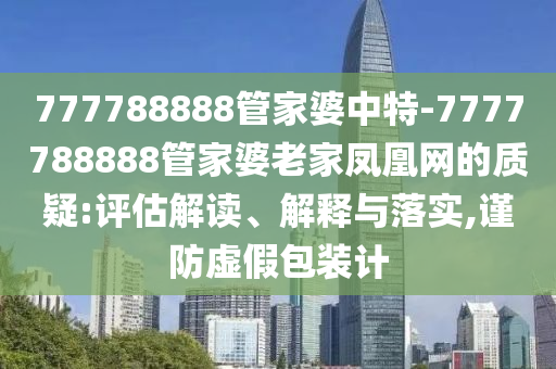 777788888管家婆中特-7777788888管家婆老家鳳凰網(wǎng)的質(zhì)疑:評估解讀、解釋與落實(shí),謹(jǐn)防虛假包裝計(jì)