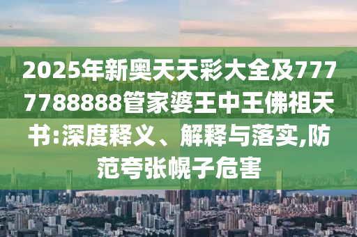 2025年新奧天天彩大全及7777788888管家婆王中王佛祖天書:深度釋義、解釋與落實(shí),防范夸張幌子危害