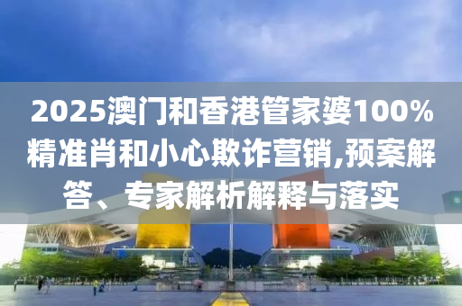 2025澳門和香港管家婆100%精準(zhǔn)肖和小心欺詐營(yíng)銷,預(yù)案解答、專家解析解釋與落實(shí)