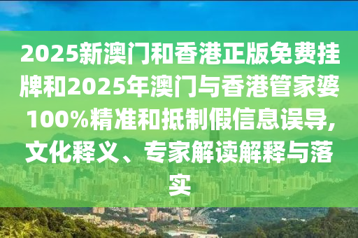 2025新澳門和香港正版免費(fèi)掛牌和2025年澳門與香港管家婆100%精準(zhǔn)和抵制假信息誤導(dǎo),文化釋義、專家解讀解釋與落實(shí)