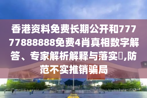 香港資料免費(fèi)長期公開和77777888888免費(fèi)4肖真相數(shù)字解答、專家解析解釋與落實(shí)?,防范不實(shí)推銷騙局