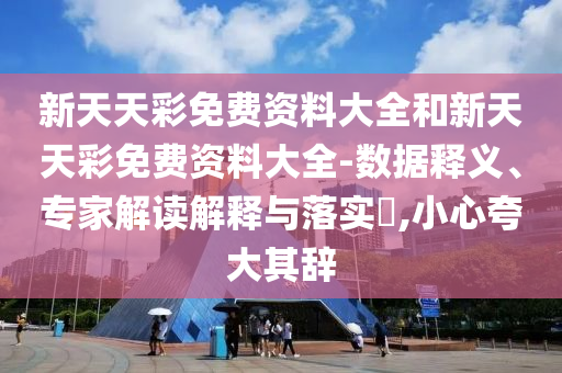 新天天彩免費資料大全和新天天彩免費資料大全-數(shù)據(jù)釋義、專家解讀解釋與落實?,小心夸大其辭