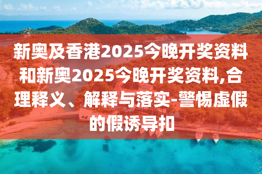 新奧及香港2025今晚開獎(jiǎng)資料和新奧2025今晚開獎(jiǎng)資料,合理釋義、解釋與落實(shí)-警惕虛假的假誘導(dǎo)扣