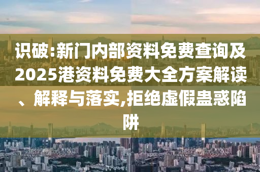 識破:新門內(nèi)部資料免費(fèi)查詢及2025港資料免費(fèi)大全方案解讀、解釋與落實(shí),拒絕虛假蠱惑陷阱