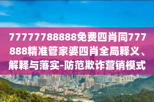 77777788888免費(fèi)四肖同777888精準(zhǔn)管家婆四肖全局釋義、解釋與落實(shí)-防范欺詐營(yíng)銷模式