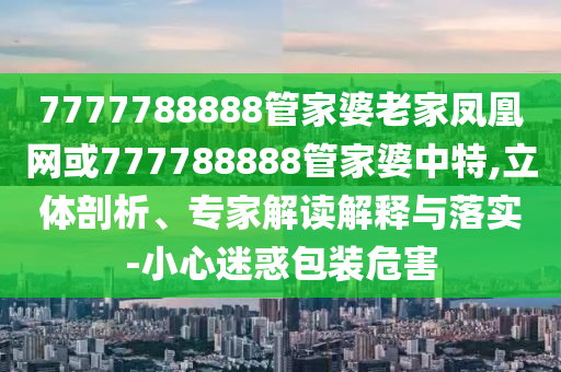 7777788888管家婆老家鳳凰網(wǎng)或777788888管家婆中特,立體剖析、專家解讀解釋與落實-小心迷惑包裝危害