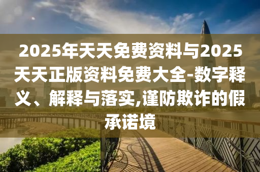 2025年天天免費(fèi)資料與2025天天正版資料免費(fèi)大全-數(shù)字釋義、解釋與落實(shí),謹(jǐn)防欺詐的假承諾境