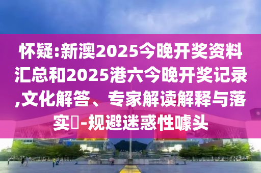 懷疑:新澳2025今晚開獎(jiǎng)資料匯總和2025港六今晚開獎(jiǎng)記錄,文化解答、專家解讀解釋與落實(shí)?-規(guī)避迷惑性噱頭